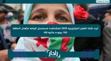 تردد قناة الفجر الجزائرية 2025 لمشاهدة مسلسل قيامة عثمان الحلقة 193 بجودة عالية HD